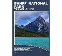 BANFF NATIONAL PARK TRAVEL GUIDE: Banff National Park Revealed: Canada’s First National Park and a Living Landscape of Alpine Majesty, Indigenous Heritage, and Ecological Legacy