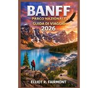 BANFF PARCO NAZIONALE GUIDA DI VIAGGIO 2026: Una guida pratica e aggiornata su percorsi panoramici, sentieri escursionistici, osservazione della fauna ... Lake e le vicine cittadine di montagna in Al