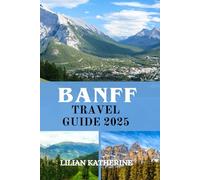 BANFF TRAVEL GUIDE 2025: Over 150 Tips for Exploring Nature, Capturing Memories, and Experiencing the Wild Side of Canada