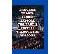 BANGKOK TRAVEL GUIDE: EXPLORE THAILAND’S CAPITAL THROUGH THE SEASONS: Discover Cultural Festivals, Local Secrets, and Year-Round Adventures in the City of Angels