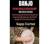 BANJO FOR SELF-TAUGHT MUSICIANS: The Complete Starter Guide To Learning Bluegrass And Folk Banjo At Your Own Pace