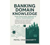 Banking Domain Knowledge: From Traditional Banking to Digital Transformation: Guide to Core Systems, Payments, Risk, and Compliance for IT Professionals, Business Analysts, and Career Switch