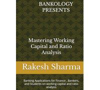 BANKOLOGY PRESENTS Mastering Working Capital and Ratio Analysis: Banking Applications for Finance, Bankers, Credit Analysts and Students