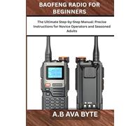 BAOFENG RADIO FOR BEGINNERS: The Ultimate Step¬-by-Step Manual: Precise Instructions for Novice Operators and Seasoned Adults