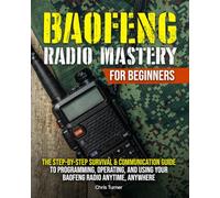BAOFENG RADIO MASTERY FOR BEGINNERS: The Step-by-Step Survival & Communication Guide to Programming, Operating, and Using Your Baofeng Radio Anytime, Anywhere