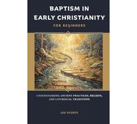 Baptism In Early Christianity For Beginners: Understanding Ancient Practices, Beliefs, and Liturgical Traditions
