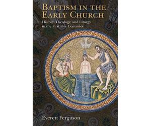 Baptism in the Early Church: History, Theology, and Liturgy in the First Five Centuries
