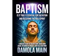 Baptism: Is It Truly Essential for Salvation and Receiving the Holy Spirit?: A Biblical Study of Discipleship, Being Born Again, Speaking in Tongues, and False Doctrine