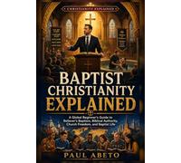 Baptist Christianity Explained: A Global Beginner’s Guide to Believer’s Baptism, Biblical Authority, Church Freedom, and Baptist Life: 9