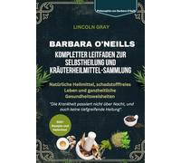 BARBARA O'NEILLS KOMPLETTER LEITFADEN ZUR SELBSTHEILUNG UND KRÄUTERHEILMITTEL-SAMMLUNG: Natürliche Heilmittel, schadstofffreies Leben und ganzheitliche Gesundheitsweisheiten