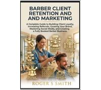 Barber Client Retention and Marketing: A Complete Guide to Building Client Loyalty, Increasing Referrals, Growing Your Brand, Mastering Social Media, and Creating a Fully Booked Barber Business