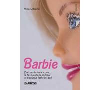 Barbie. Da bambola a icona: la favola della mitica e discussa fashion doll