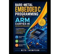 Bare-Metal Embedded C Programming for ARM Cortex-M Microcontrollers: The Complete Guide to Building High-Performance Embedded Systems and Understanding Real-Time Hardware Behavior