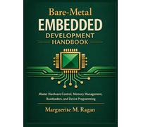 Bare-Metal Embedded Development Handbook: Master Hardware Control, Memory Management, Bootloaders, and Device Programming