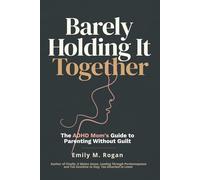 Barely Holding It Together: The ADHD Mom's Guide to Parenting Without Guilt, Burnout, and the Constant Feeling That Everyone Else Is Doing It Better