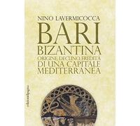 Bari bizantina. Origine, declino, eredità di una capitale mediterranea