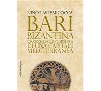 Bari bizantina. Origine, declino, eredità di una capitale mediterranea - L...