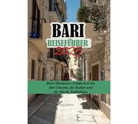 BARI REISEFÜHRER 2025: Bari-Abenteuer: Entdecken Sie den Charme, die Kultur und die Küche Süditaliens