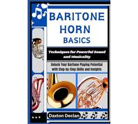 BARITONE HORN BASICS: Techniques for Powerful Sound and Musicality: Unlock Your Baritone Playing Potential with Step-by-Step Skills and Insights