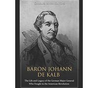 Baron Johann de Kalb: The Life and Legacy of the German Major General Who Fought in the American Revolution