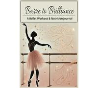 Barre to Brilliance : A Ballet Workout and Nutrition Journal: Stylish Fitness/Meal Planner for Dancers and Instructors - Strength Dietary Plan & Fitness Routine Tracker