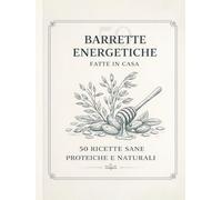 Barrette Energetiche Fatte in Casa: 50 ricette naturali e proteiche per sport, energia quotidiana e alimentazione sana (incluse varianti vegane e ispirate alla tradizione mediterranea)