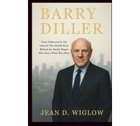BARRY DILLER: From Hollywood to the Internet: The Untold Story Behind the Media Mogul Who Knew What Was Next