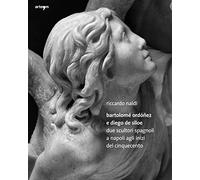 Bartolomè Ordoñez e Diego de Siloe. Due Scultori Spagnoli a Napoli agli Inizi del Cinquecento. Ediz. illustrata