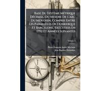 Base Du Système MÃ(c)trique DÃ(c)cimal, Ou Mesure De L'arc Du MÃ(c)ridien, Compris Entre Les Parallèles De Dunkerque Et Barcelone, ExÃ(c)cutees En 1792 Et AnnÃ(c)es Suivantes
