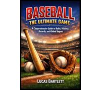 Baseball The Ultimate Game: A Comprehensive Guide to Rules, History, Records, and Global Impact