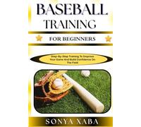 BASEBALL TRAINING FOR BEGINNERS: Step-By-Step Training To Improve Your Game And Build Confidence On The Field