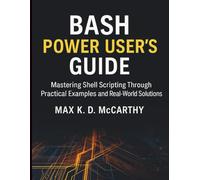 Bash Power User’s Guide: Mastering Shell Scripting Through Practical Examples and Real-World Solutions