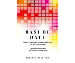 BASI DI DATI - PROGETTAZIONE, REALIZZAZIONE E PROGRAMMAZIONE: Appunti dalle lezioni per Tecnici Informatici
