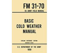 Basic Cold Weather Manual - FM 31-70 US Army Field Manual (1959 Civilian Reference Edition): Unabridged Handbook on Classic Ice and Snow Camping and ... and Snowshoeing for Winter Outdoors: 8