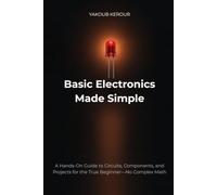 Basic Electronics Made Simple: A Hands-On Guide to Circuits, Components, and Projects for the True Beginner-No Complex Math