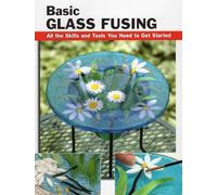 Basic Glass Fusing: All the Skills and Tools You Need to Get Started