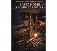 Basic Home Plumbing Repairs: A Complete Step-by-Step Guide to Fixing Leaks, Unclogging Drains, Replacing Faucets and Maintaining Your Home's Water System