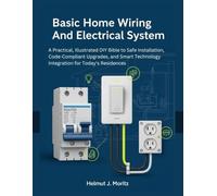 Basic Home Wiring And Electrical System: A Practical, Illustrated DIY Bible To Safe Installation, Code-Compliant Upgrades, And Smart Technology Integration For Today's Residences