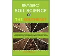 Basic Soil Science of the Southeast: A Southeastern Field Guide to Identify Soil Types, Fix Common Problems, Recognize Regional Patterns, & Tips for Growing Thriving Gardens, Farms & Landscapes