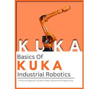 Basics Of KUKA Industrial Robotics: A Practical Beginner’s Guide to Robot Operation & Programming