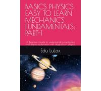 BASICS PHYSICS EASY TO LEARN MECHANICS FUNDAMENTALS: PART-1: A Beginners Guide to understanding mechanics and simple explanation with diagrams in physics.
