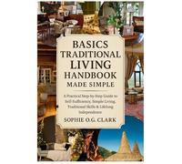 BASICS TRADITIONAL LIVING HANDBOOK MADE SIMPLE: A Practical Step-by-Step Guide to Self-Sufficiency, Simple Living, Traditional Skills & Lifelong Independence