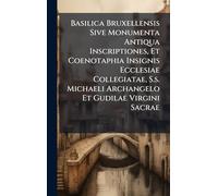 Basilica Bruxellensis Sive Monumenta Antiqua Inscriptiones, Et Coenotaphia Insignis Ecclesiae Collegiatae, S.s. Michaeli Archangelo Et Gudilae Virgini Sacrae