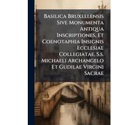 Basilica Bruxellensis Sive Monumenta Antiqua Inscriptiones, Et Coenotaphia Insignis Ecclesiae Collegiatae, S.s. Michaeli Archangelo Et Gudilae Virgini Sacrae