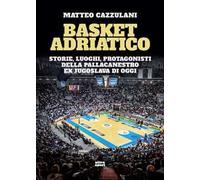 Basket Adriatico. Storie, luoghi, protagonisti della pallacanestro ex jugoslava di oggi