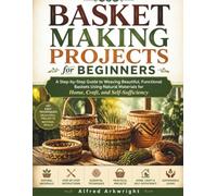 Basket Making Projects for Beginners: A Step-by-Step Guide to Weaving Beautiful, Functional Baskets Using Natural Materials for Home, Craft, and Self-Sufficiency