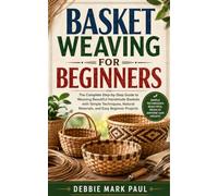 BASKET WEAVING FOR BEGINNERS: The Complete Step-by-Step Guide to Weaving Beautiful Handmade Baskets with Simple Techniques, Natural Materials, and Easy Beginner Projects