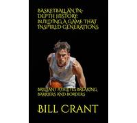 BASKETBALL AN IN-DEPTH HISTORY: BUILDING A GAME THAT INSPIRED GENERATIONS: BRILLIANT ATHLETES BREAKING BARRIERS AND BORDERS