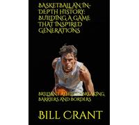 BASKETBALL AN IN-DEPTH HISTORY: BUILDING A GAME THAT INSPIRED GENERATIONS: BRILLIANT ATHLETES BREAKING BARRIERS AND BORDERS