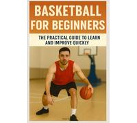 Basketball for Beginners: The Practical Guide to Learn and Improve Quickly